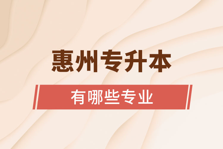 惠州專升本有哪些專業(yè)可以選擇？