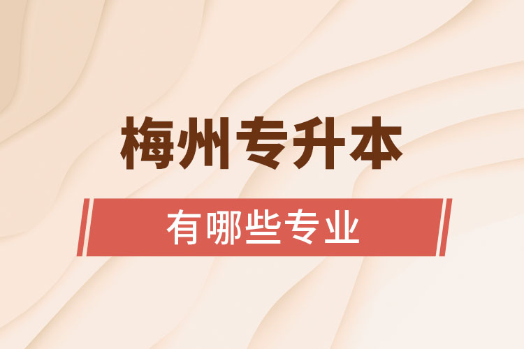梅州專升本有哪些專業(yè)可以選擇？