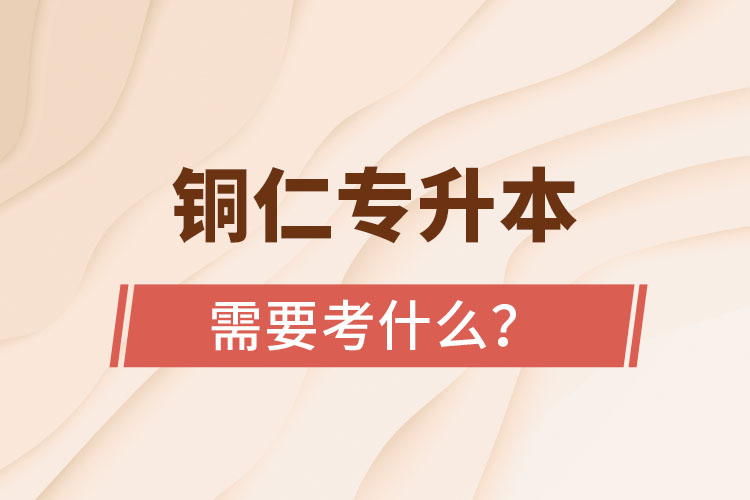 銅仁專升本需要考什么?