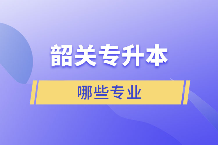 韶關(guān)專升本有哪些專業(yè)可以選擇？