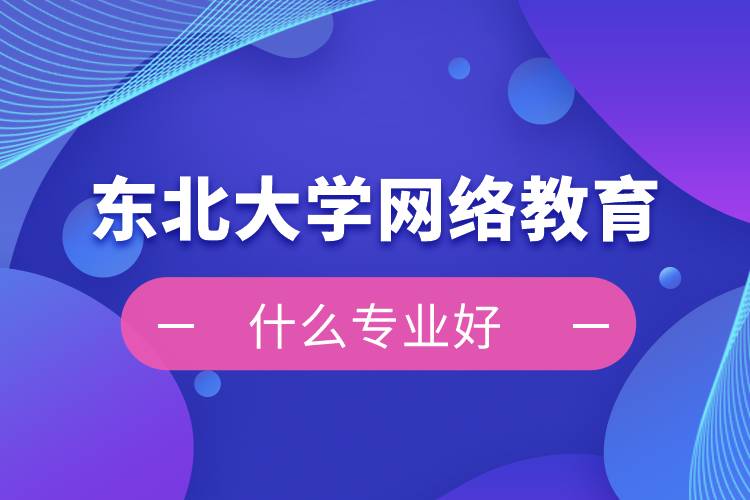 東北大學網(wǎng)絡(luò)教育什么專業(yè)好