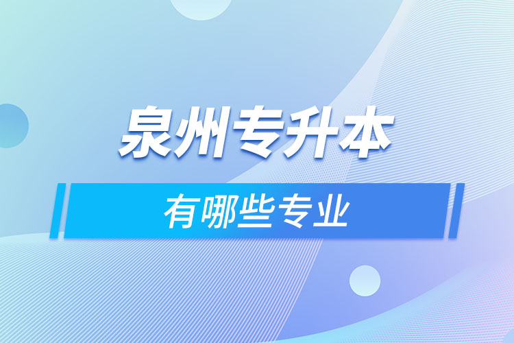 泉州專升本有哪些專業(yè)可以選擇？