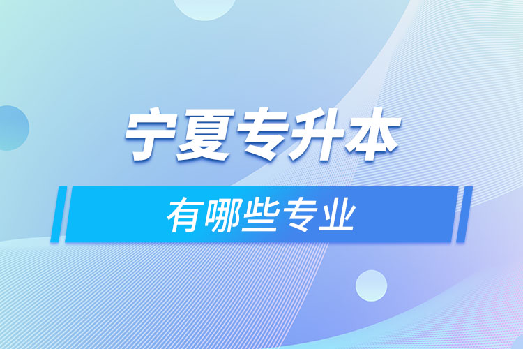 寧夏專升本有哪些專業(yè)可以選擇？