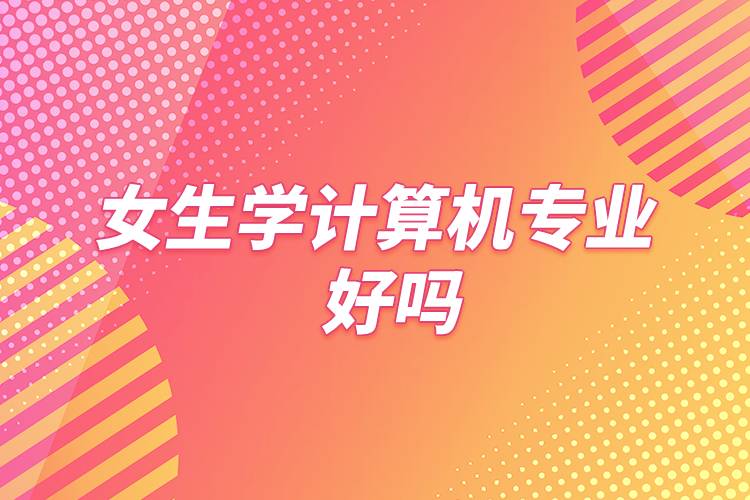 女生學(xué)計(jì)算機(jī)專業(yè)好嗎
