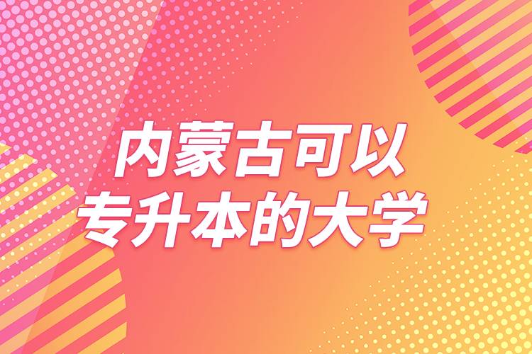 內(nèi)蒙古可以專升本的大學