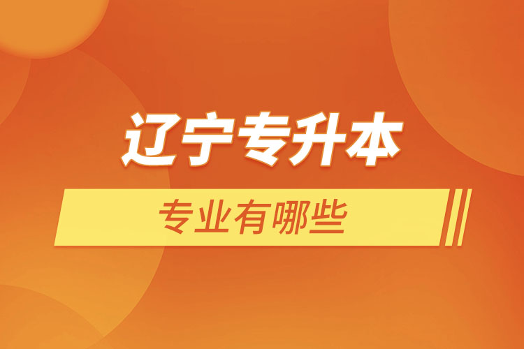 遼寧專升本有哪些專業(yè)可以選擇？