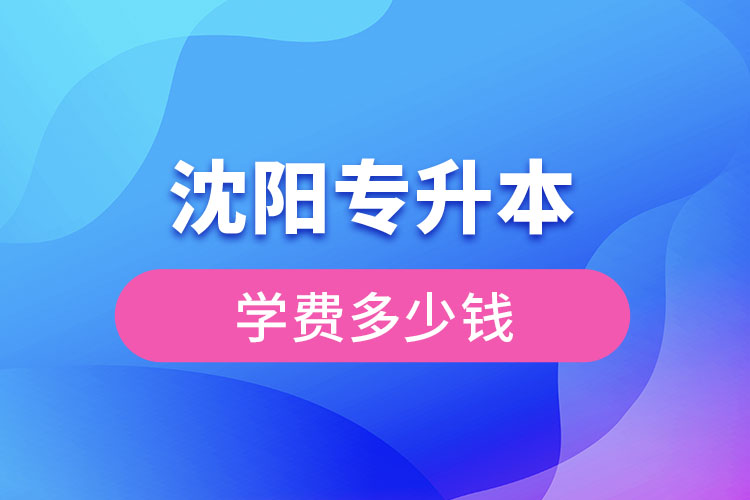 沈陽專升本學(xué)費(fèi)大概多少錢一年？