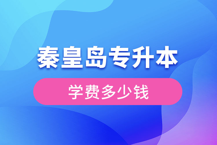 秦皇島專升本學(xué)費(fèi)大概多少錢？