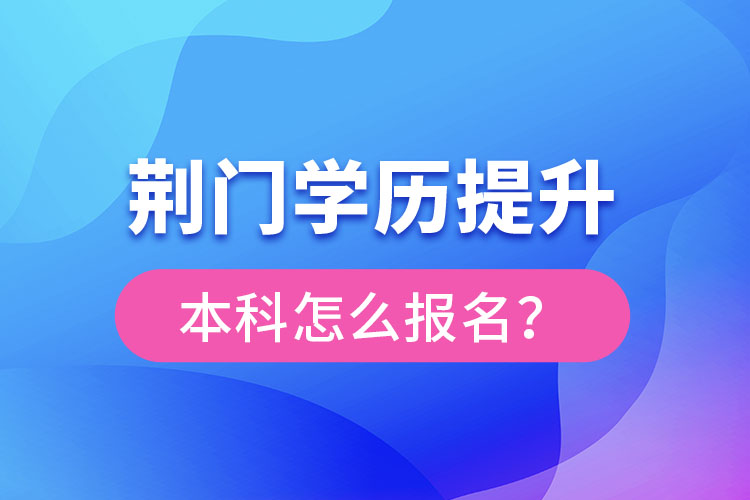 荊門學歷提升本科怎么報名？