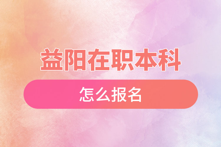 益陽在職本科怎么報名？