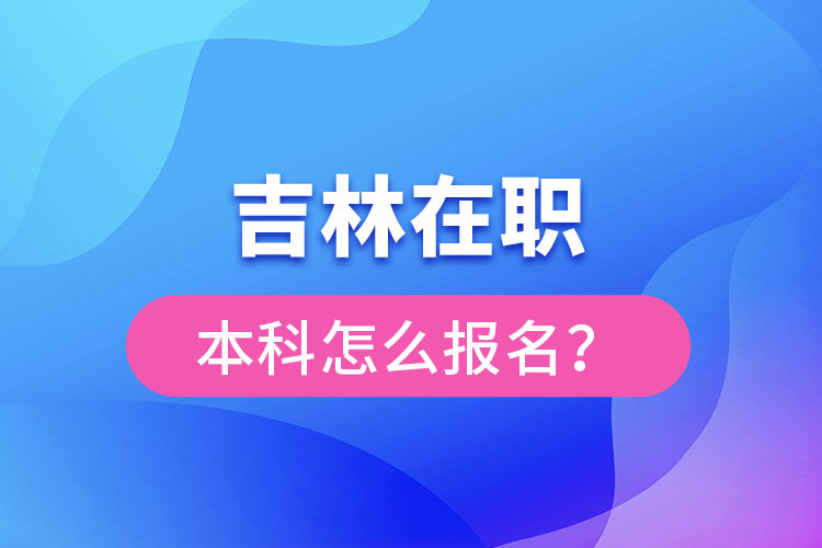吉林在職本科怎么報名？