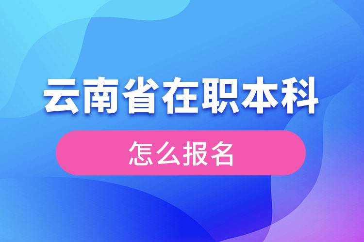 云南省在職本科學(xué)歷提升怎么報(bào)名？