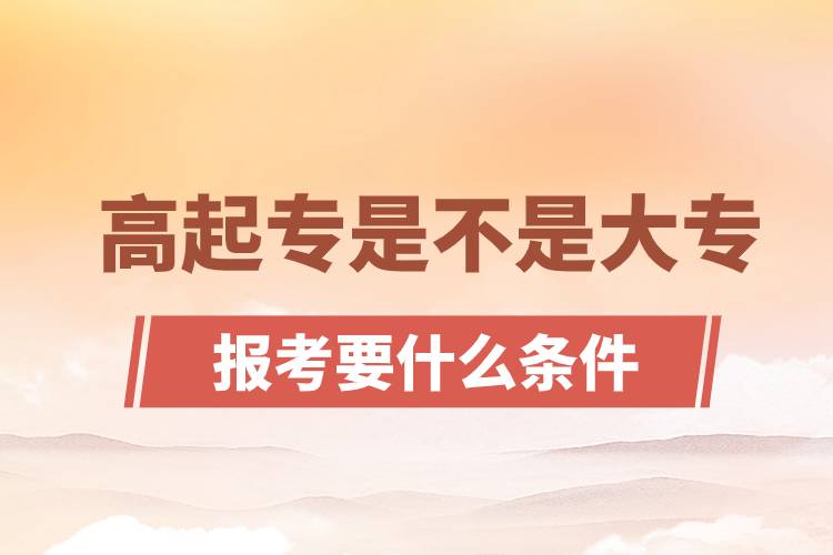 ?高起專是不是大專？高起專報考要什么條件