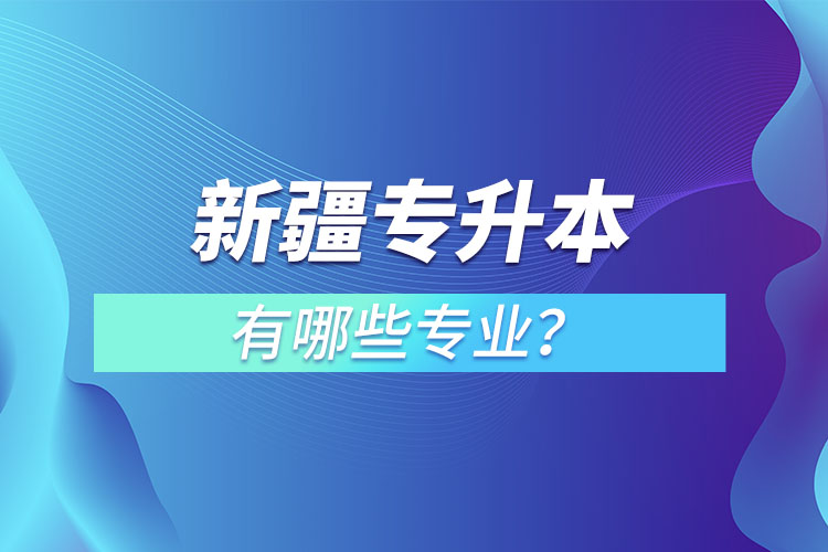 新疆專升本有哪些專業(yè)可以選擇？