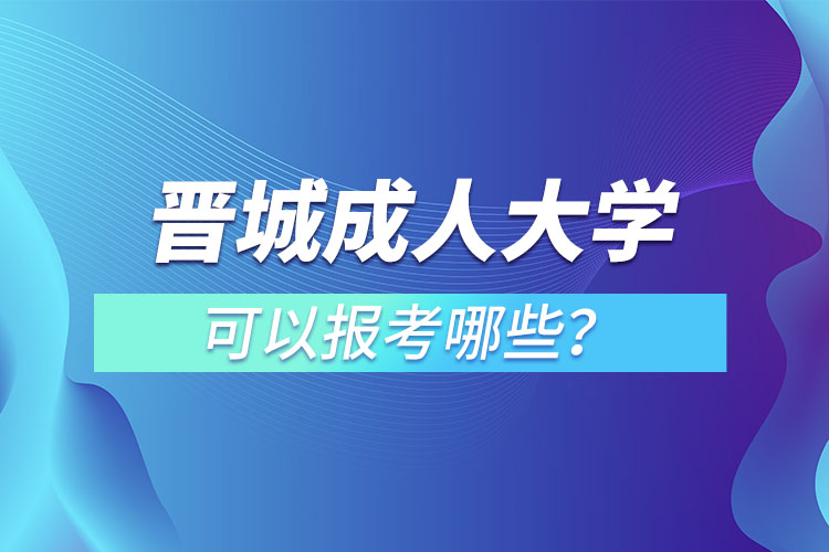 晉城成人大學(xué)可以報考哪些？