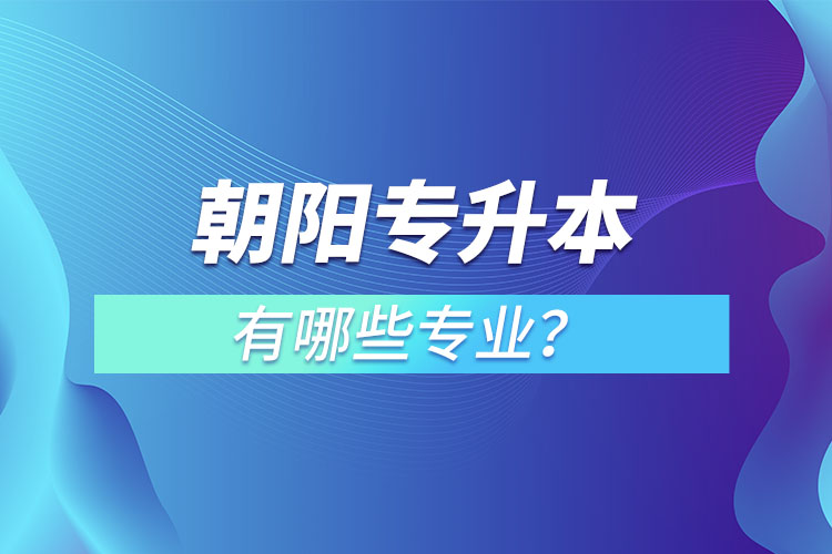 朝陽專升本有哪些專業(yè)可以選擇？