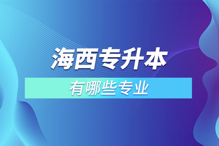海西專升本有哪些專業(yè)可以選擇？