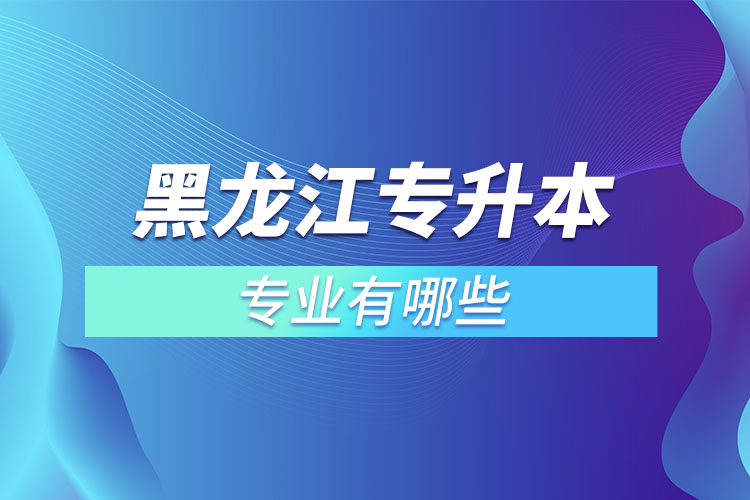 黑龍江專升本有哪些專業(yè)可以選擇？