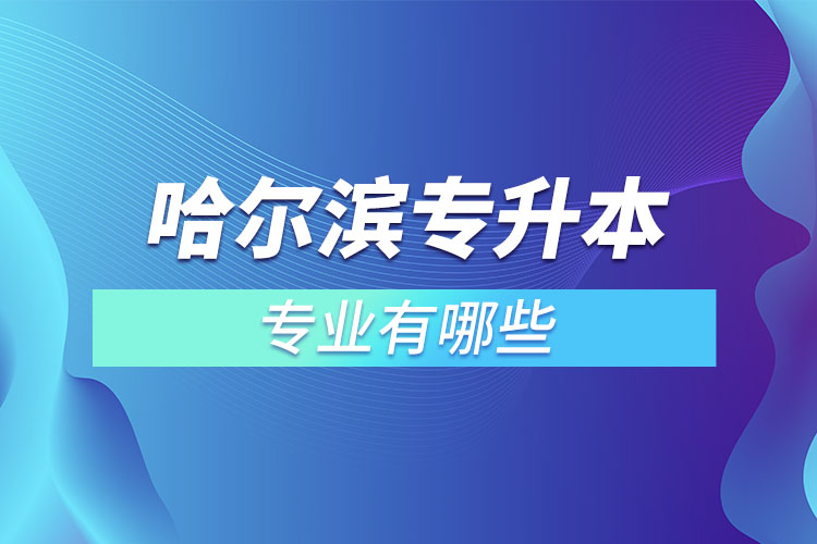 哈爾濱專升本有哪些專業(yè)可以選擇？