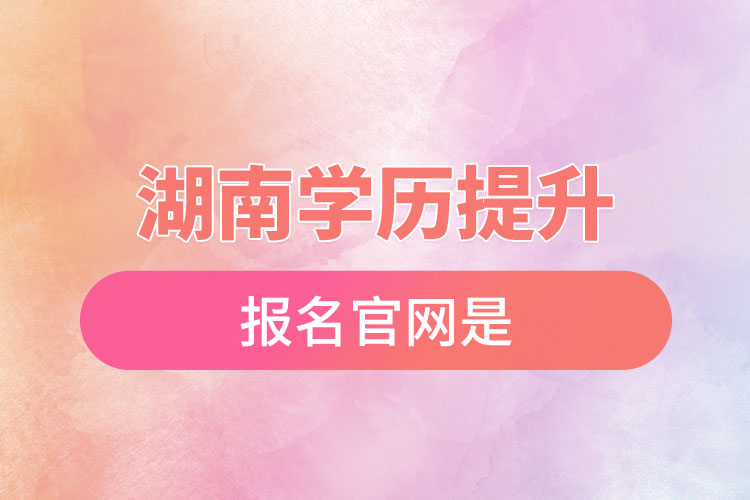 湖南學歷提升報名官網(wǎng)是？
