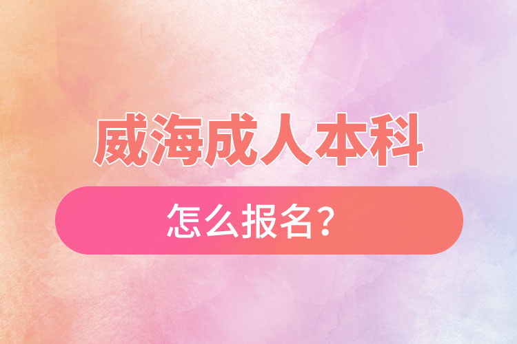 威海成人本科怎么報名？