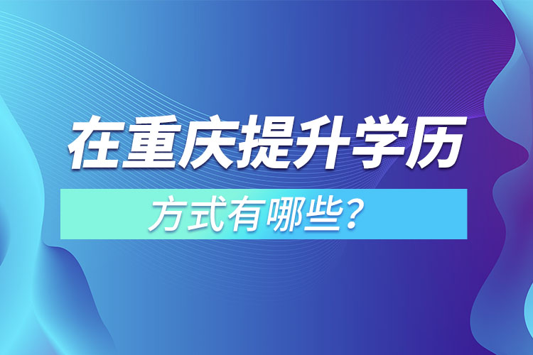 在重慶提升學(xué)歷的方式有哪些？