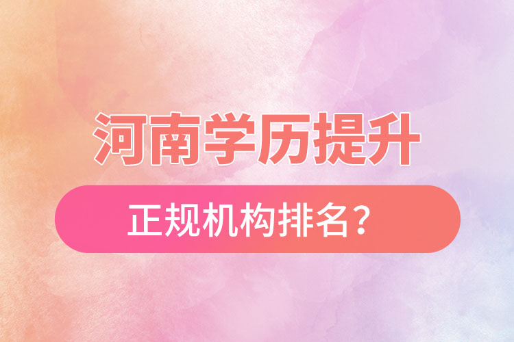 河南學(xué)歷提升的正規(guī)機構(gòu)排名？