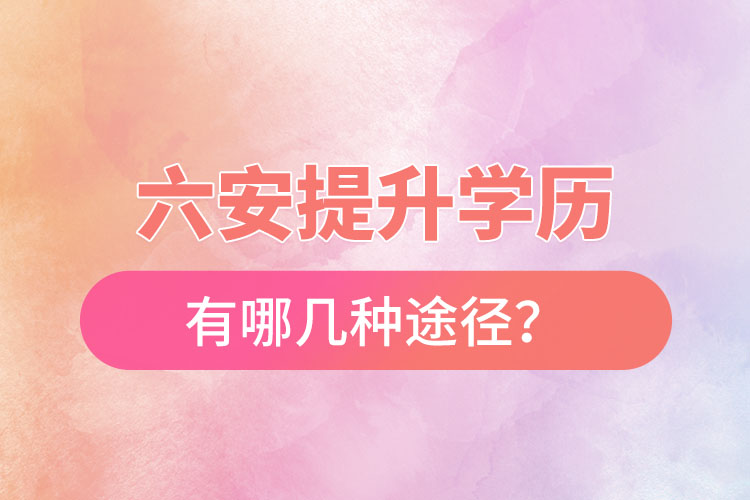 六安提升學(xué)歷有哪幾種途徑？
