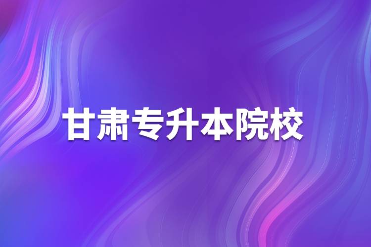 甘肅專(zhuān)升本院校