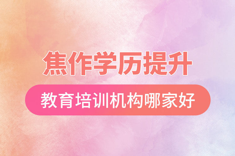 焦作學歷提升選擇哪家培訓機構比較好？