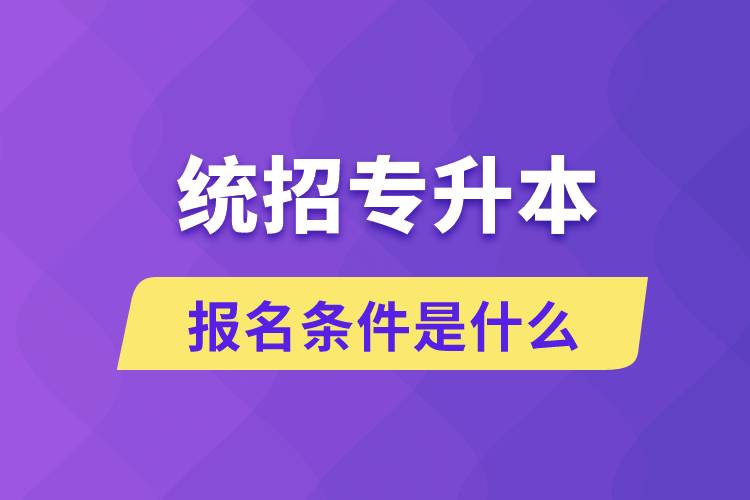 統(tǒng)招專(zhuān)升本報(bào)名條件是什么？