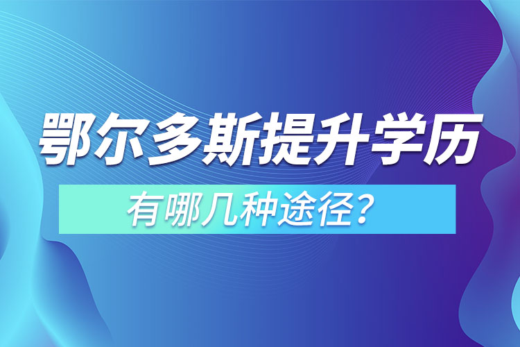 鄂爾多斯提升學歷有哪幾種途徑？