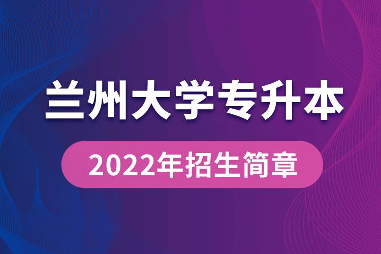 蘭州大學專升本2022年招生簡章最新規(guī)定是怎么要求的?