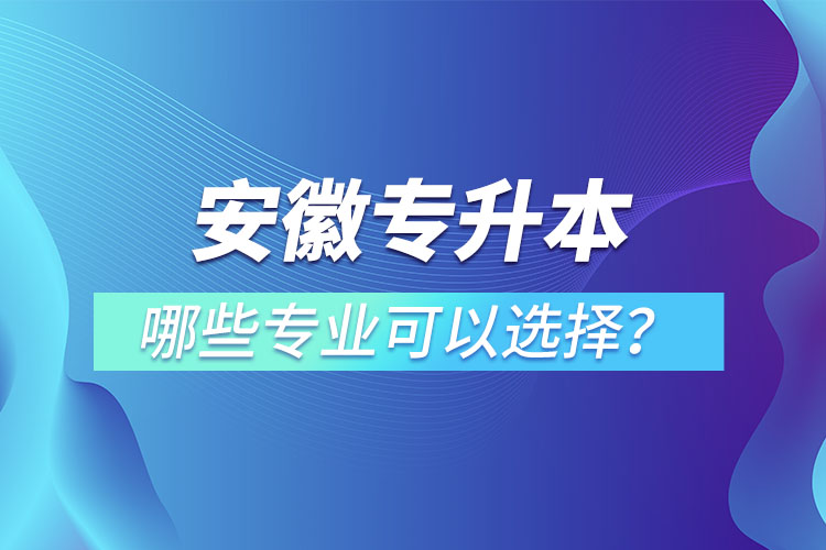 安徽專升本有哪些專業(yè)可以選擇？