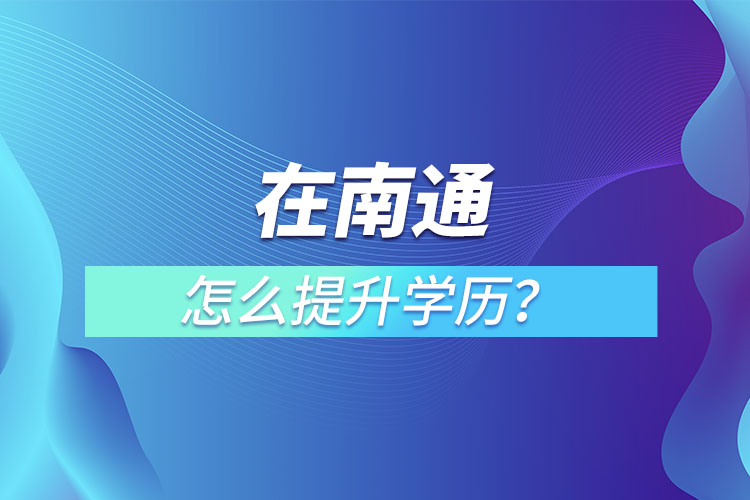 在職人員在南通怎么提升學(xué)歷？