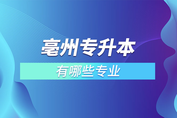 亳州專升本有哪些專業(yè)可以選擇？