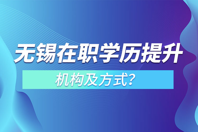 無錫在職學歷提升機構及方式？