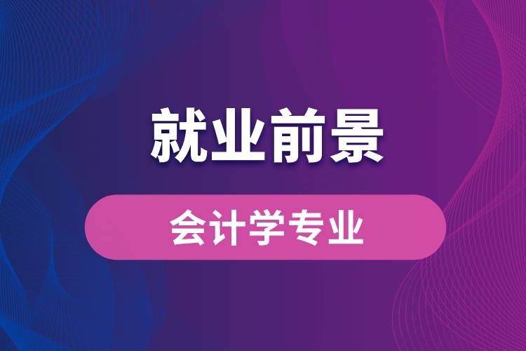 會計學專業(yè)畢業(yè)后就業(yè)前景怎么樣？
