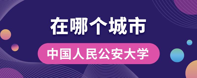 中國人民公安大學在哪個城市