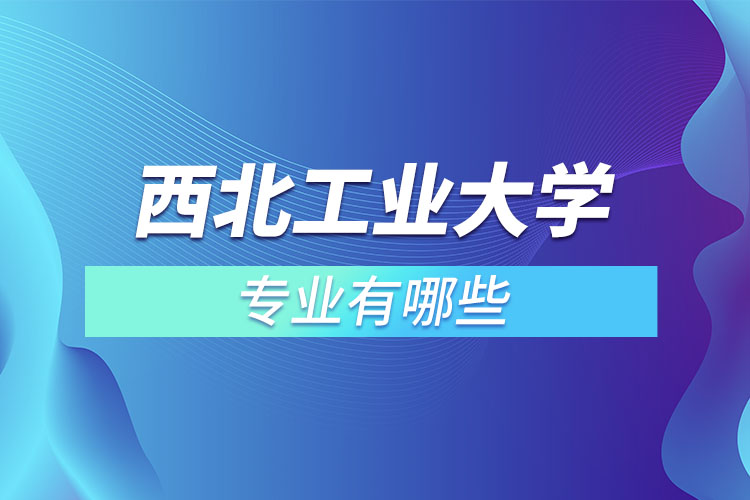 西北工業(yè)大學(xué)有哪些專(zhuān)業(yè)