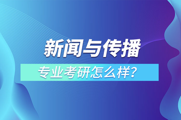新聞與傳播專業(yè)考研怎么樣？
