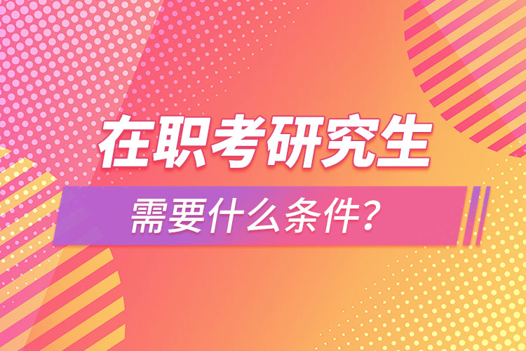 在職考研究生需要什么條件？