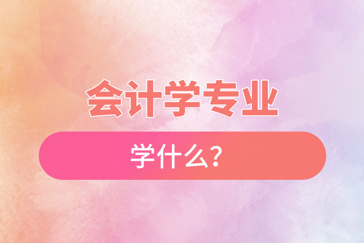 會計學(xué)專業(yè)學(xué)什么？