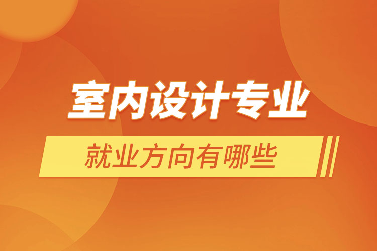 室內(nèi)設計專業(yè)就業(yè)方向有哪些