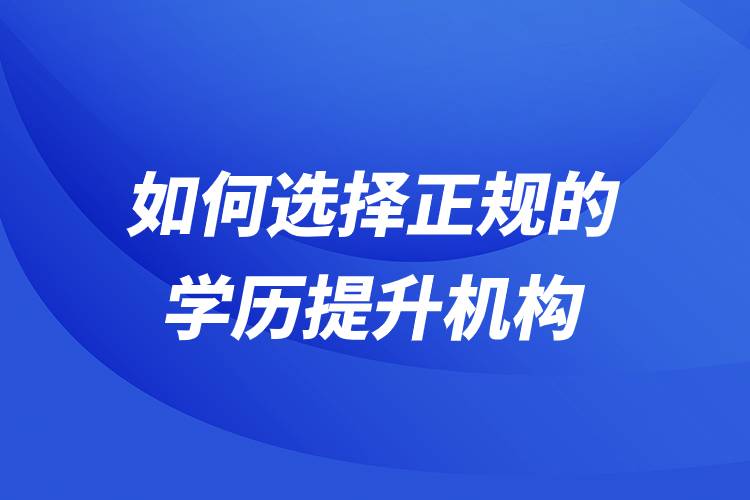 如何選擇正規(guī)的學(xué)歷提升機(jī)構(gòu)