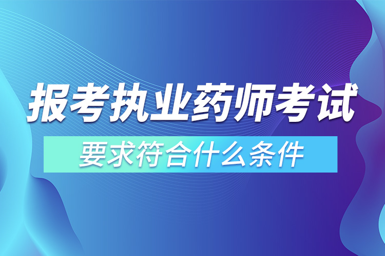 1663752601609531.jpg 報考執(zhí)業(yè)藥師考試要求符合什么條件.jpg