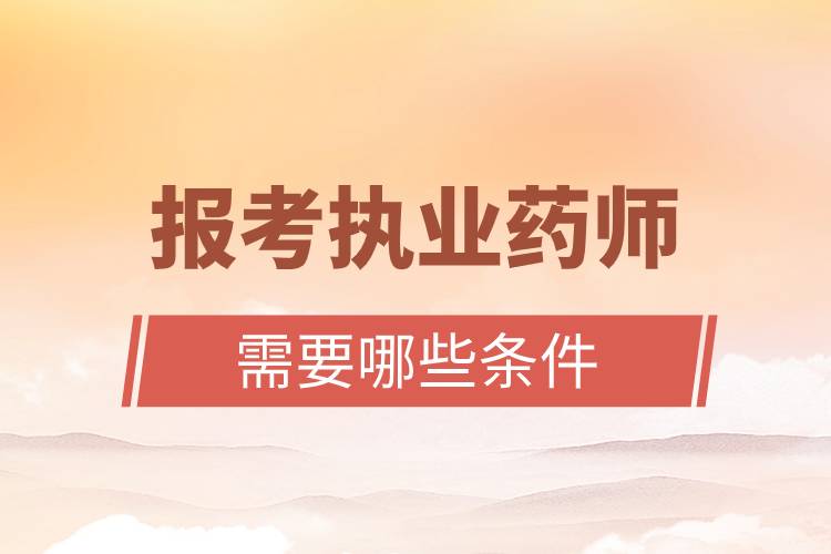 報考執(zhí)業(yè)藥師需要哪些條件.jpg 報考執(zhí)業(yè)藥師需要哪些條件.jpg