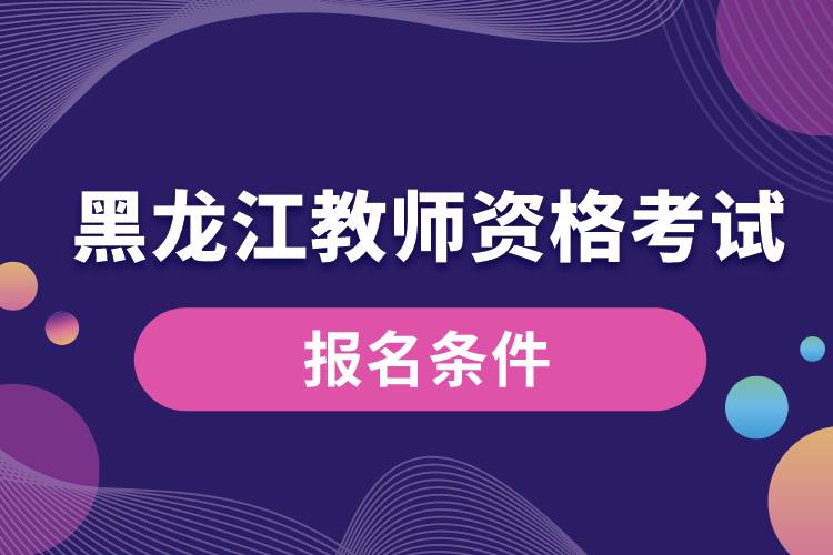 黑龍江教師資格考試報(bào)名條件.jpg