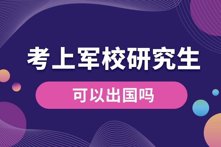 1665641085861701.jpg 考上軍校研究生可以出國嗎.jpg
