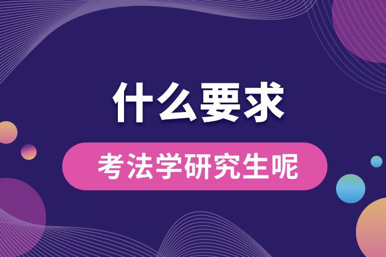 1666071287454594.jpg 什么要求考法學(xué)研究生呢.jpg